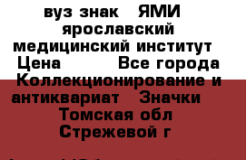 1.1) вуз знак : ЯМИ - ярославский медицинский институт › Цена ­ 389 - Все города Коллекционирование и антиквариат » Значки   . Томская обл.,Стрежевой г.